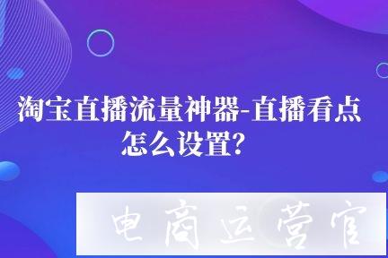 淘寶直播流量神器直播看點(diǎn)功能是什么?怎么設(shè)置?